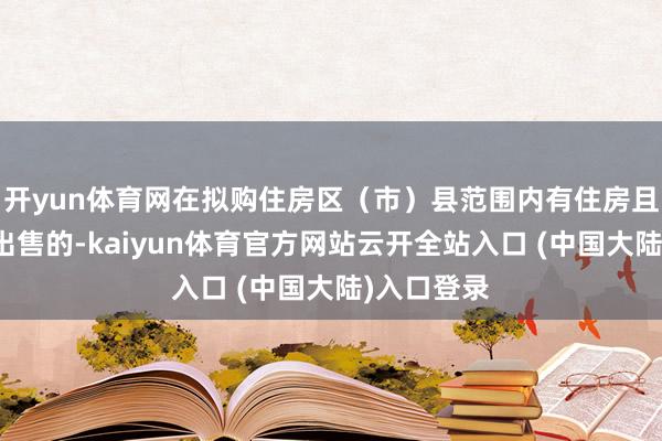 开yun体育网在拟购住房区（市）县范围内有住房且正在挂牌出售的-kaiyun体育官方网站云开全站入口 (中国大陆)入口登录