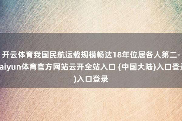 开云体育我国民航运载规模畅达18年位居各人第二-kaiyun体育官方网站云开全站入口 (中国大陆)入口登录