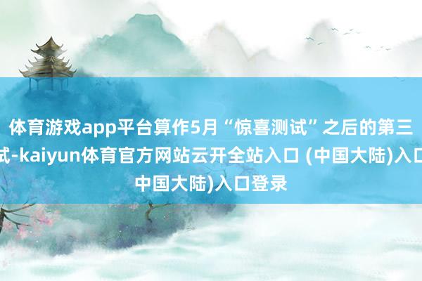 体育游戏app平台算作5月“惊喜测试”之后的第三次测试-kaiyun体育官方网站云开全站入口 (中国大陆)入口登录