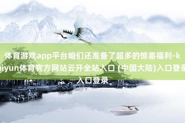 体育游戏app平台咱们还准备了超多的惊喜福利-kaiyun体育官方网站云开全站入口 (中国大陆)入口登录