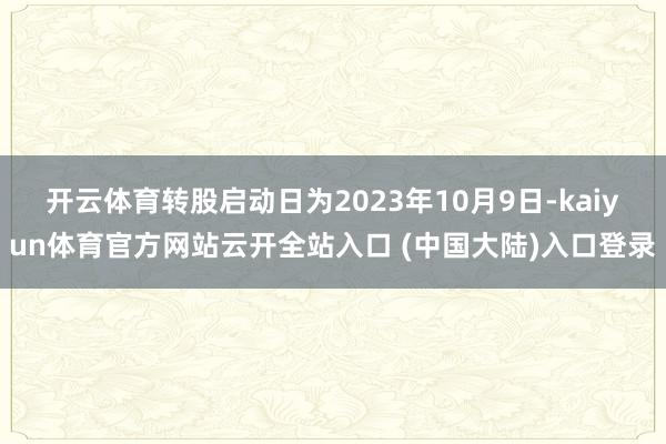 开云体育转股启动日为2023年10月9日-kaiyun体育官方网站云开全站入口 (中国大陆)入口登录