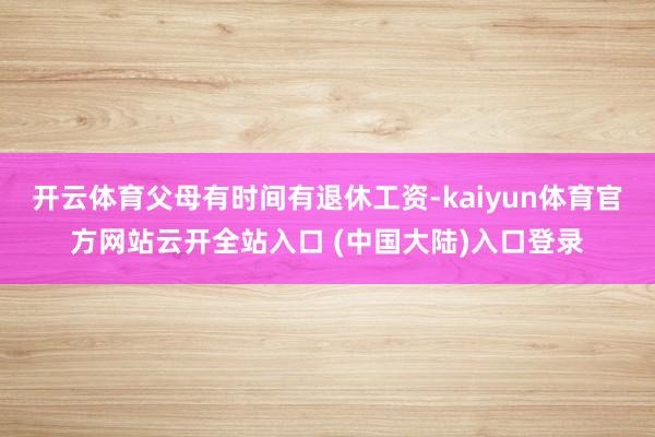 开云体育父母有时间有退休工资-kaiyun体育官方网站云开全站入口 (中国大陆)入口登录