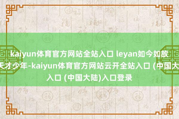 kaiyun体育官方网站全站入口 leyan如今如故不是畴昔的天才少年-kaiyun体育官方网站云开全站入口 (中国大陆)入口登录