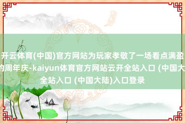 开云体育(中国)官方网站为玩家孝敬了一场看点满盈、道理满满的周年庆-kaiyun体育官方网站云开全站入口 (中国大陆)入口登录