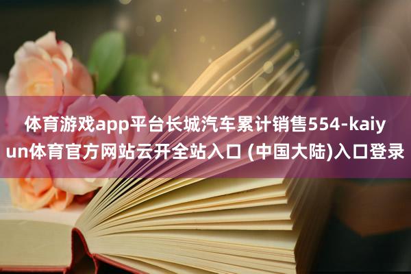 体育游戏app平台长城汽车累计销售554-kaiyun体育官方网站云开全站入口 (中国大陆)入口登录