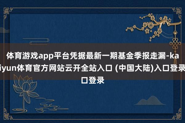 体育游戏app平台凭据最新一期基金季报走漏-kaiyun体育官方网站云开全站入口 (中国大陆)入口登录