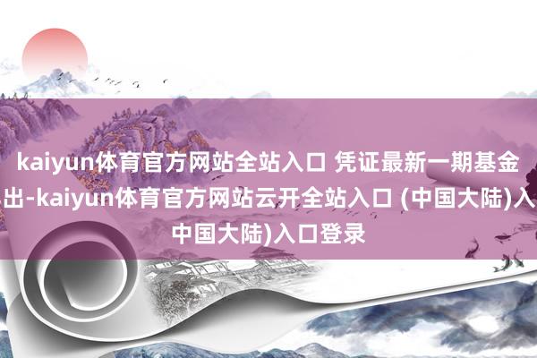 kaiyun体育官方网站全站入口 凭证最新一期基金季报露出-kaiyun体育官方网站云开全站入口 (中国大陆)入口登录