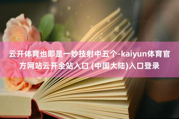 云开体育也即是一妙技射中五个-kaiyun体育官方网站云开全站入口 (中国大陆)入口登录