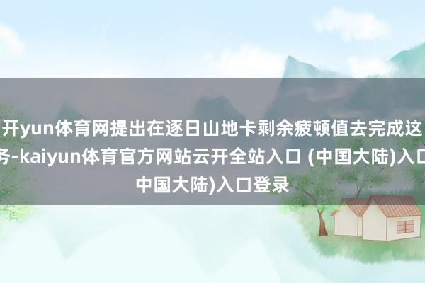 开yun体育网提出在逐日山地卡剩余疲顿值去完成这些任务-kaiyun体育官方网站云开全站入口 (中国大陆)入口登录