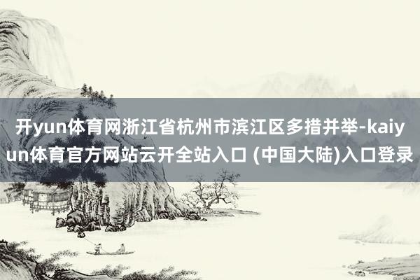 开yun体育网浙江省杭州市滨江区多措并举-kaiyun体育官方网站云开全站入口 (中国大陆)入口登录