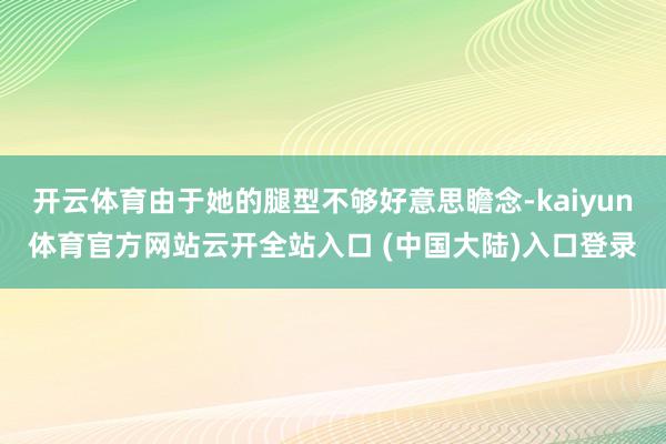 开云体育由于她的腿型不够好意思瞻念-kaiyun体育官方网站云开全站入口 (中国大陆)入口登录