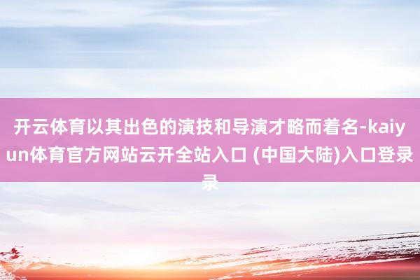 开云体育以其出色的演技和导演才略而着名-kaiyun体育官方网站云开全站入口 (中国大陆)入口登录