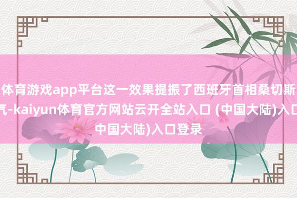 体育游戏app平台这一效果提振了西班牙首相桑切斯的士气-kaiyun体育官方网站云开全站入口 (中国大陆)入口登录