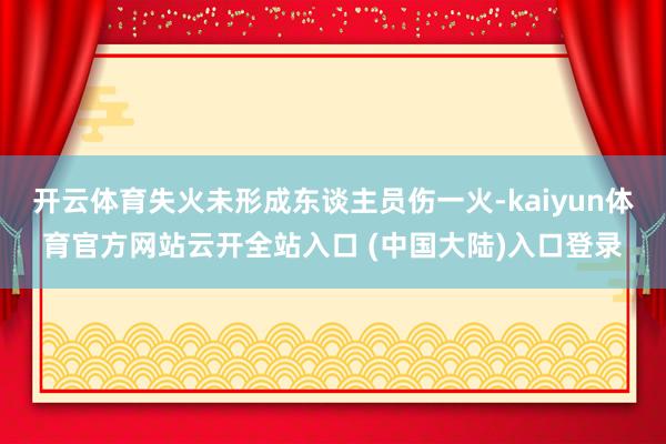 开云体育失火未形成东谈主员伤一火-kaiyun体育官方网站云开全站入口 (中国大陆)入口登录