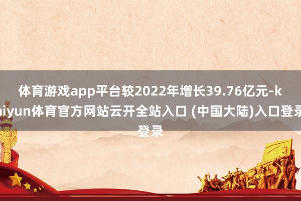 体育游戏app平台较2022年增长39.76亿元-kaiyun体育官方网站云开全站入口 (中国大陆)入口登录