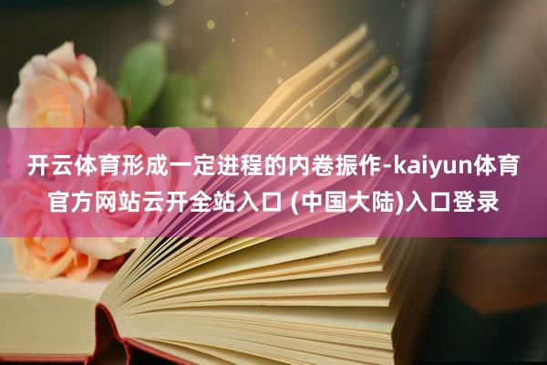 开云体育形成一定进程的内卷振作-kaiyun体育官方网站云开全站入口 (中国大陆)入口登录