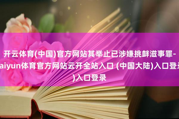 开云体育(中国)官方网站其举止已涉嫌挑衅滋事罪-kaiyun体育官方网站云开全站入口 (中国大陆)入口登录