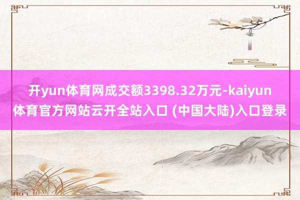 开yun体育网成交额3398.32万元-kaiyun体育官方网站云开全站入口 (中国大陆)入口登录