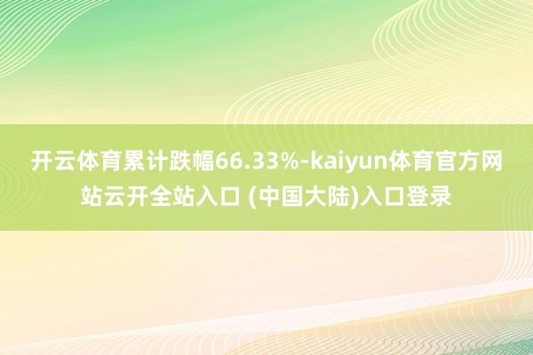 开云体育累计跌幅66.33%-kaiyun体育官方网站云开全站入口 (中国大陆)入口登录