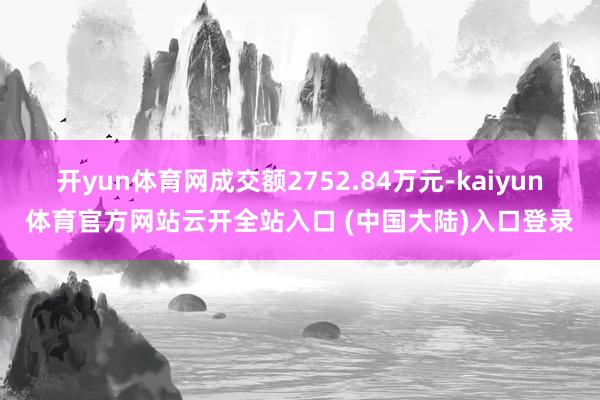 开yun体育网成交额2752.84万元-kaiyun体育官方网站云开全站入口 (中国大陆)入口登录