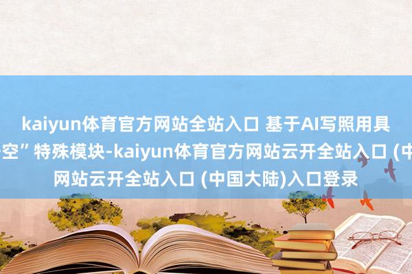 kaiyun体育官方网站全站入口 基于AI写照用具革命推出“小小悟空”特殊模块-kaiyun体育官方网站云开全站入口 (中国大陆)入口登录