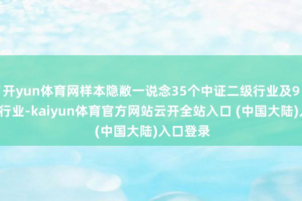 开yun体育网样本隐敝一说念35个中证二级行业及92个三级行业-kaiyun体育官方网站云开全站入口 (中国大陆)入口登录