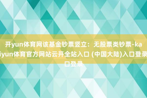 开yun体育网该基金钞票竖立：无股票类钞票-kaiyun体育官方网站云开全站入口 (中国大陆)入口登录