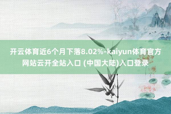 开云体育近6个月下落8.02%-kaiyun体育官方网站云开全站入口 (中国大陆)入口登录