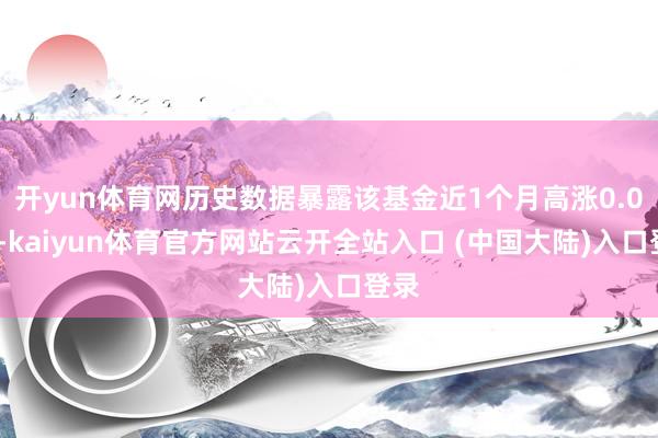 开yun体育网历史数据暴露该基金近1个月高涨0.08%-kaiyun体育官方网站云开全站入口 (中国大陆)入口登录