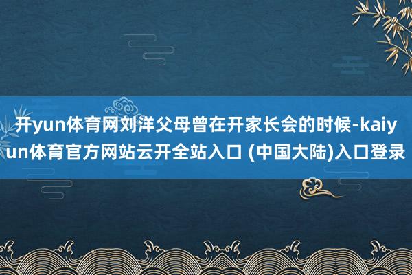 开yun体育网刘洋父母曾在开家长会的时候-kaiyun体育官方网站云开全站入口 (中国大陆)入口登录