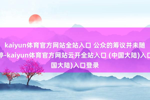 kaiyun体育官方网站全站入口 公众的筹议并未随之消停-kaiyun体育官方网站云开全站入口 (中国大陆)入口登录