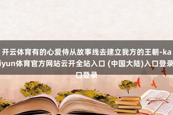 开云体育有的心爱侍从故事线去建立我方的王朝-kaiyun体育官方网站云开全站入口 (中国大陆)入口登录