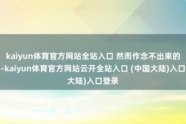 kaiyun体育官方网站全站入口 然而作念不出来的居品-kaiyun体育官方网站云开全站入口 (中国大陆)入口登录