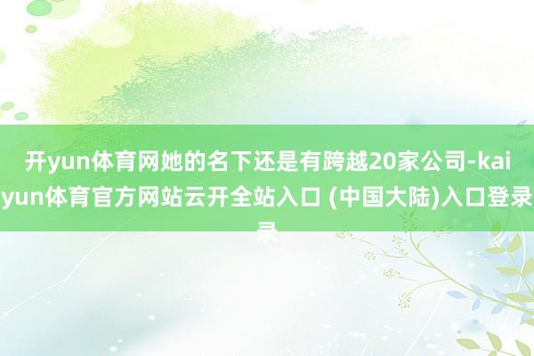 开yun体育网她的名下还是有跨越20家公司-kaiyun体育官方网站云开全站入口 (中国大陆)入口登录