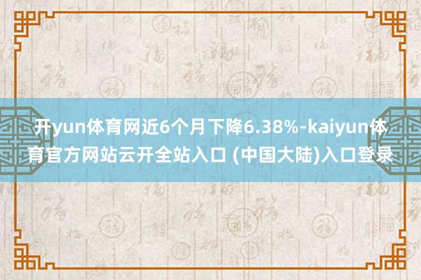 开yun体育网近6个月下降6.38%-kaiyun体育官方网站云开全站入口 (中国大陆)入口登录