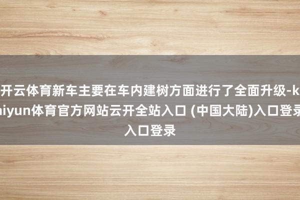 开云体育新车主要在车内建树方面进行了全面升级-kaiyun体育官方网站云开全站入口 (中国大陆)入口登录