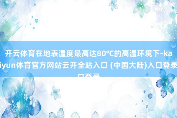 开云体育在地表温度最高达80℃的高温环境下-kaiyun体育官方网站云开全站入口 (中国大陆)入口登录