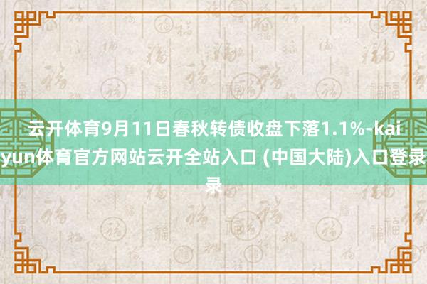 云开体育9月11日春秋转债收盘下落1.1%-kaiyun体育官方网站云开全站入口 (中国大陆)入口登录