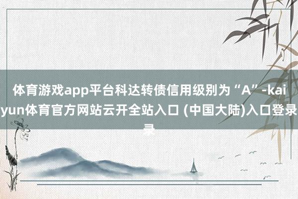 体育游戏app平台科达转债信用级别为“A”-kaiyun体育官方网站云开全站入口 (中国大陆)入口登录