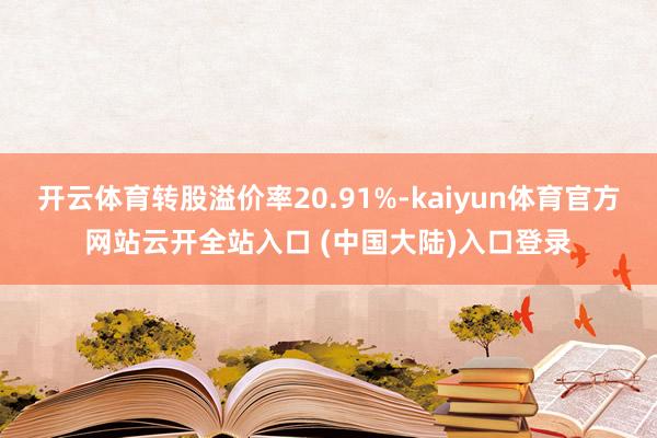 开云体育转股溢价率20.91%-kaiyun体育官方网站云开全站入口 (中国大陆)入口登录