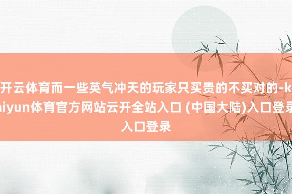 开云体育而一些英气冲天的玩家只买贵的不买对的-kaiyun体育官方网站云开全站入口 (中国大陆)入口登录