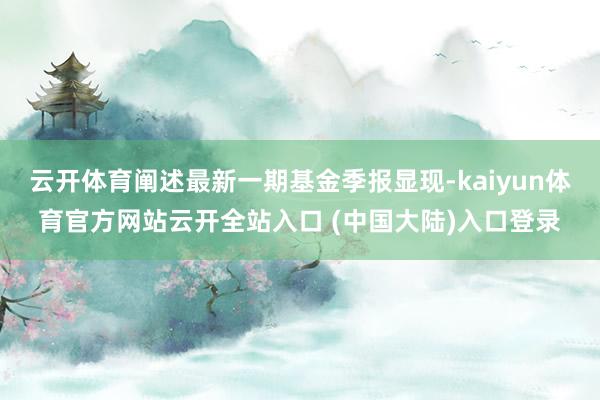 云开体育阐述最新一期基金季报显现-kaiyun体育官方网站云开全站入口 (中国大陆)入口登录