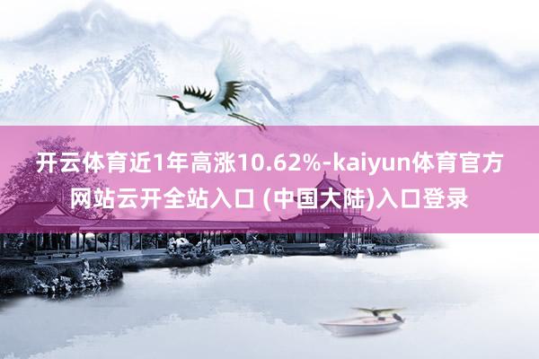 开云体育近1年高涨10.62%-kaiyun体育官方网站云开全站入口 (中国大陆)入口登录