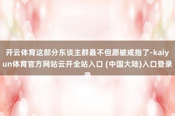 开云体育这部分东谈主群最不但愿被戒指了-kaiyun体育官方网站云开全站入口 (中国大陆)入口登录