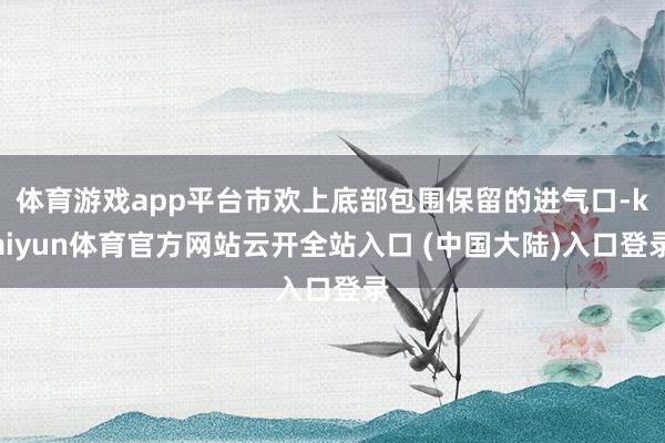 体育游戏app平台市欢上底部包围保留的进气口-kaiyun体育官方网站云开全站入口 (中国大陆)入口登录