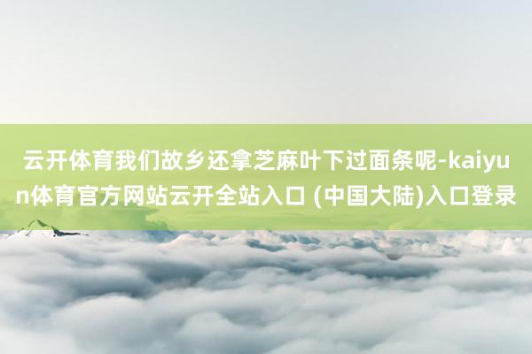 云开体育我们故乡还拿芝麻叶下过面条呢-kaiyun体育官方网站云开全站入口 (中国大陆)入口登录