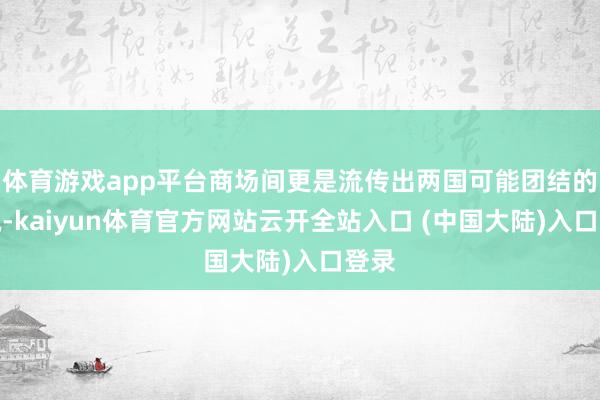 体育游戏app平台商场间更是流传出两国可能团结的传说-kaiyun体育官方网站云开全站入口 (中国大陆)入口登录