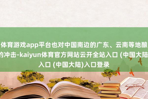 体育游戏app平台也对中国南边的广东、云南等地酿成了严重的冲击-kaiyun体育官方网站云开全站入口 (中国大陆)入口登录