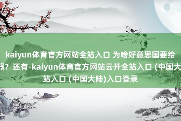 kaiyun体育官方网站全站入口 为啥好意思国要给乌克兰送火器？还有-kaiyun体育官方网站云开全站入口 (中国大陆)入口登录