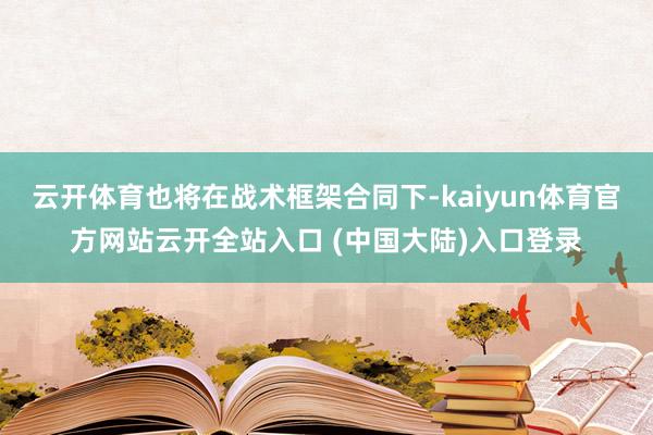 云开体育也将在战术框架合同下-kaiyun体育官方网站云开全站入口 (中国大陆)入口登录